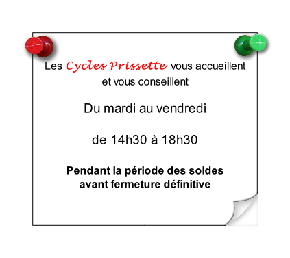 

Les Cycles Prissette  vous accueillent
et vous conseillent

Du mardi au vendredi

de 14h30 à 18h30

Pendant la période des soldes
avant fermeture définitive 

